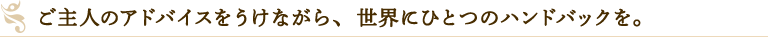 ご主人のアドバイスをうけながら、世界にひとつのハンドバックを。