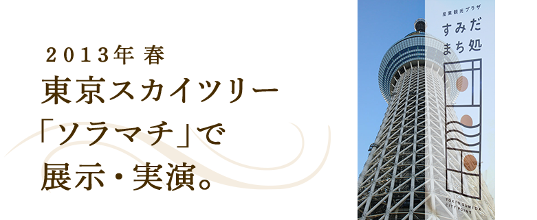 2013年　春　東京スカイツリー「ソラマチ」で展示・実演。